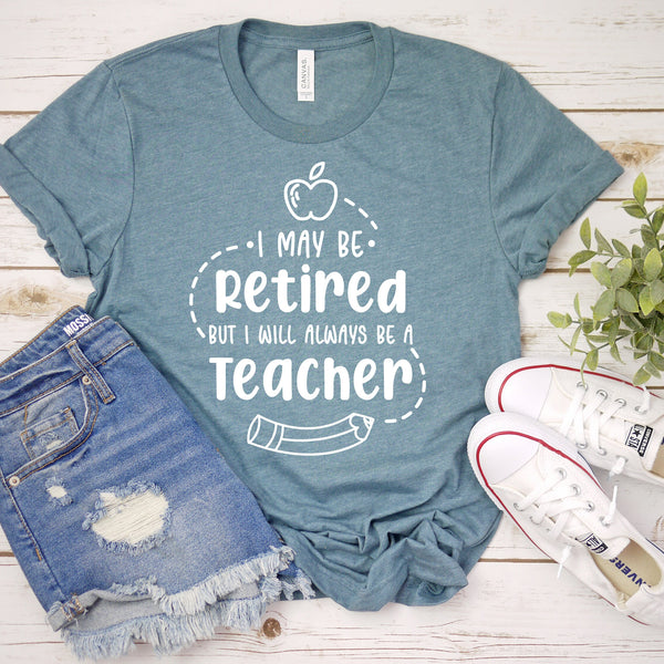 I May Be RETIRED but I will ALWAYS be a TEACHER T Shirt - Celebrate Your Teaching Legacy